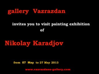 gallery Vazrazdan
invites you to visit painting exhibition
of
Nikolay Karadjov
from 07 May to 27 May 2013
www.vazrazdane-gallery.com
 