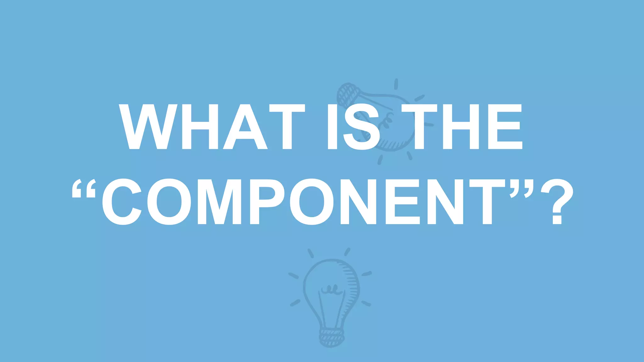 WHAT IS THE
“COMPONENT”?
 