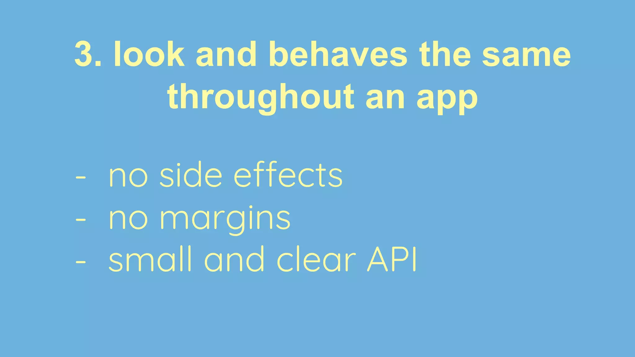 3. look and behaves the same
throughout an app
- no side effects
- no margins
- small and clear API
 