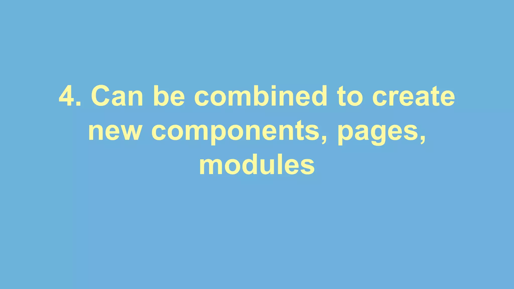 4. Can be combined to create
new components, pages,
modules
 