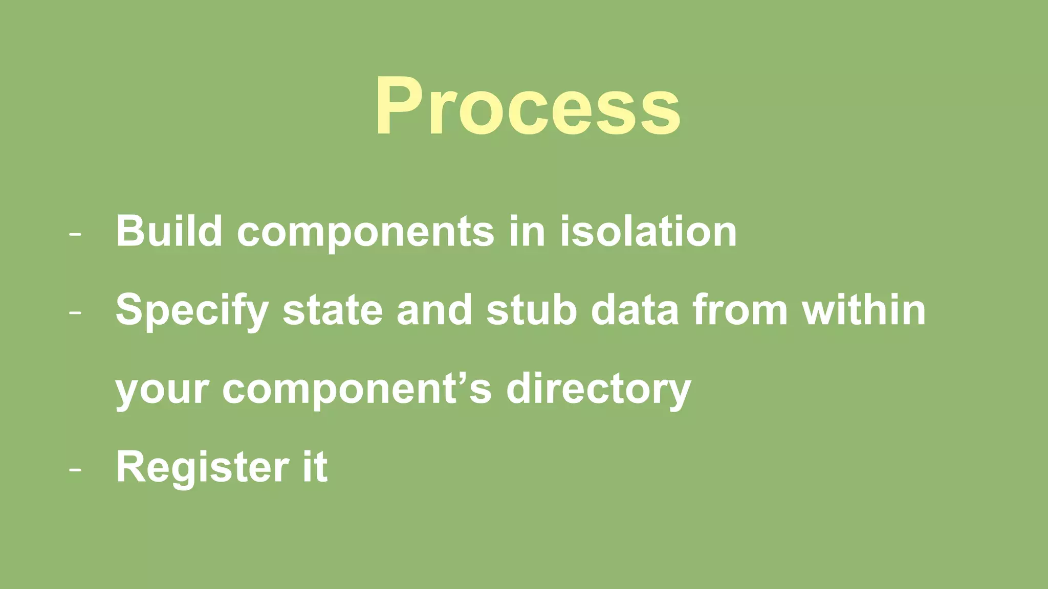 Process
- Build components in isolation
- Specify state and stub data from within
your component’s directory
- Register it
 