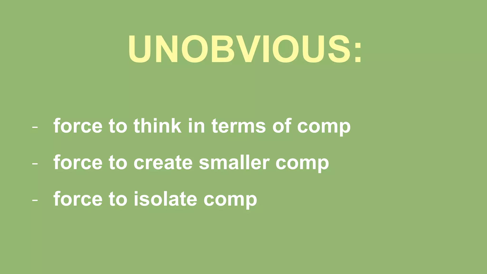 UNOBVIOUS:
- force to think in terms of comp
- force to create smaller comp
- force to isolate comp
 