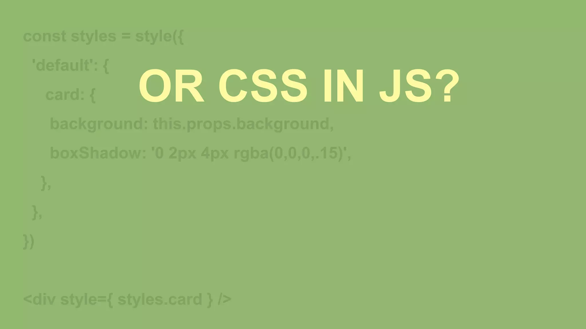 const styles = style({
'default': {
card: {
background: this.props.background,
boxShadow: '0 2px 4px rgba(0,0,0,.15)',
},
},
})
<div style={ styles.card } />
OR CSS IN JS?
 