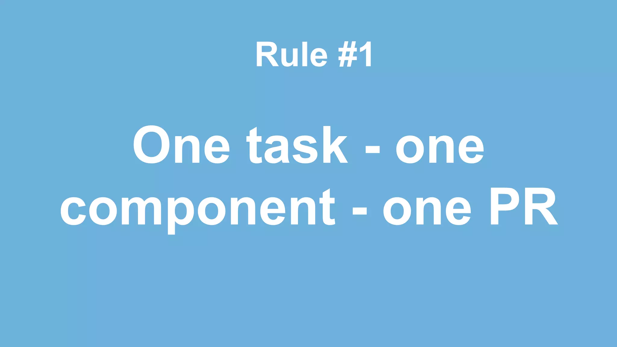 One task - one
component - one PR
Rule #1
 