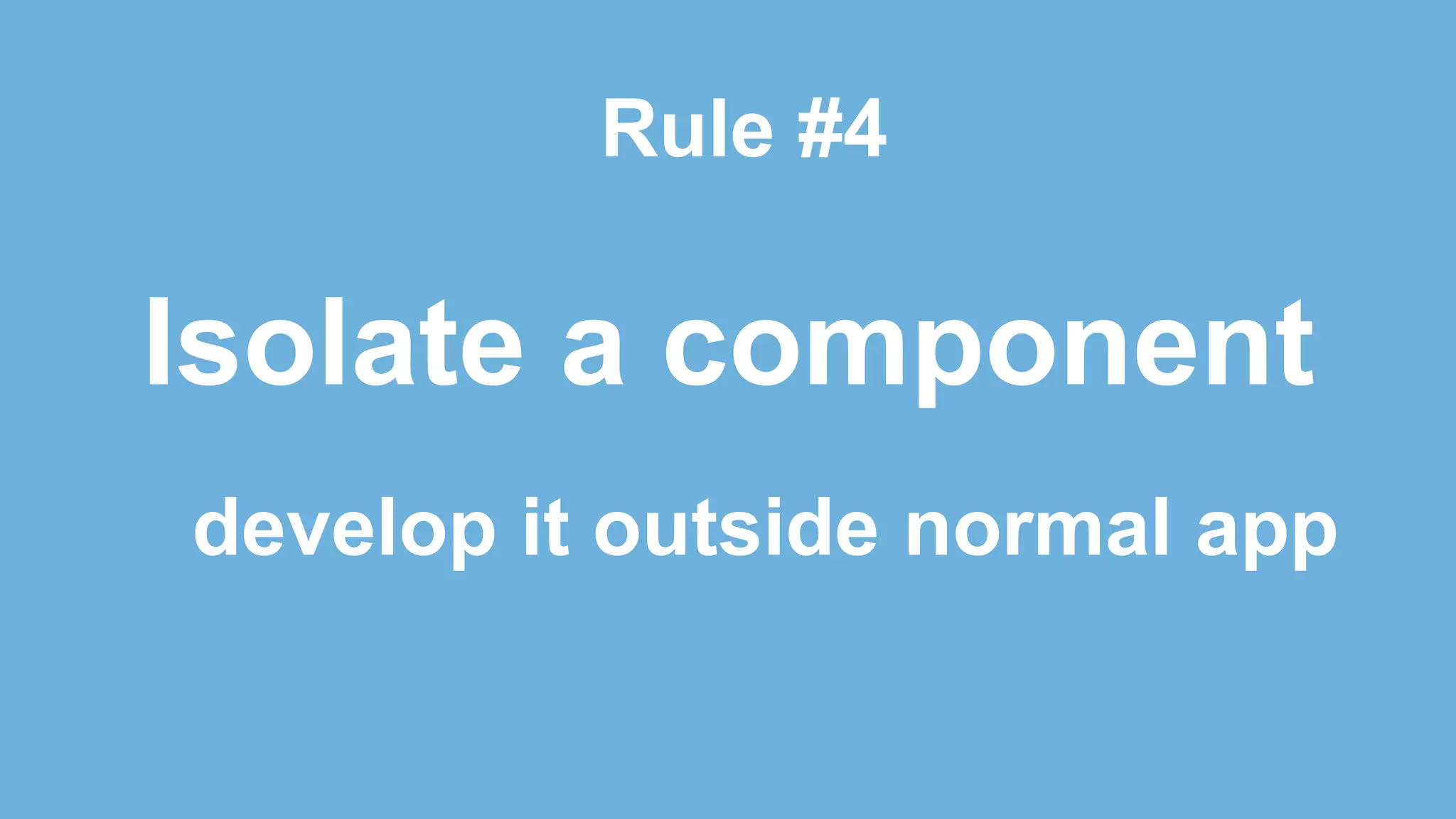 Isolate a component
Rule #4
develop it outside normal app
 