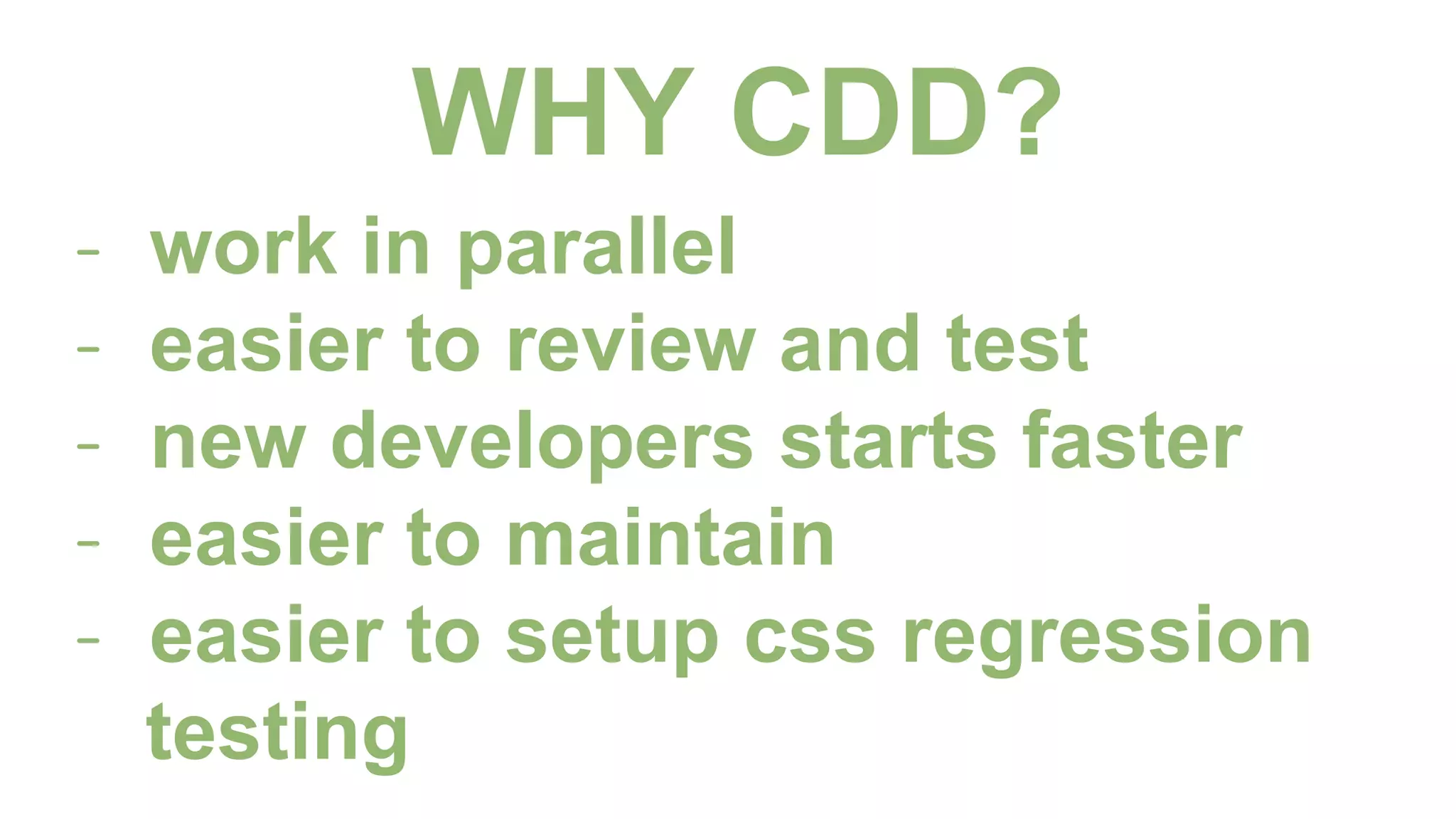 WHY CDD?
- work in parallel
- easier to review and test
- new developers starts faster
- easier to maintain
- easier to setup css regression
testing
 