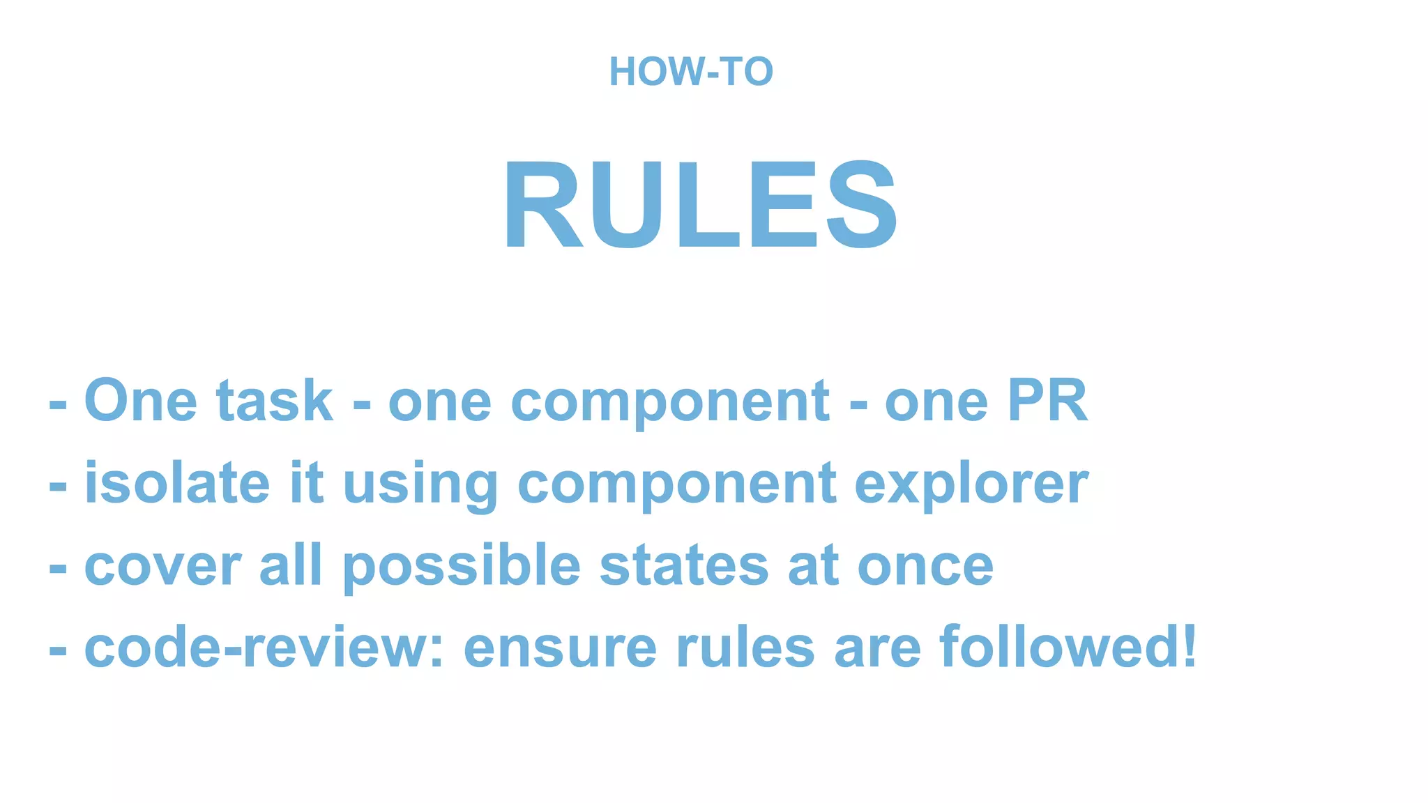 - One task - one component - one PR
- isolate it using component explorer
- cover all possible states at once
- code-review: ensure rules are followed!
HOW-TO
RULES
 