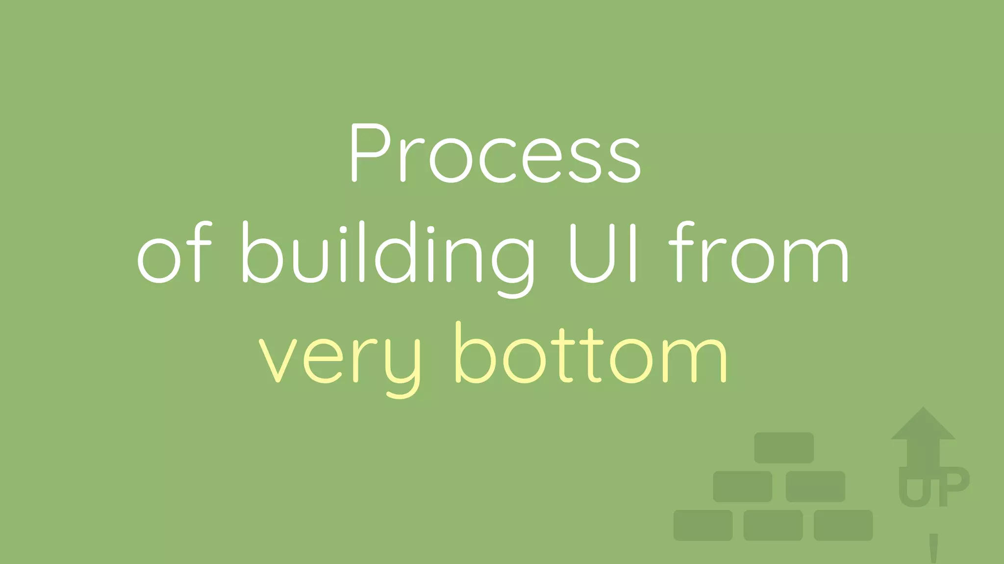 Process
of building UI from
very bottom
UP
 