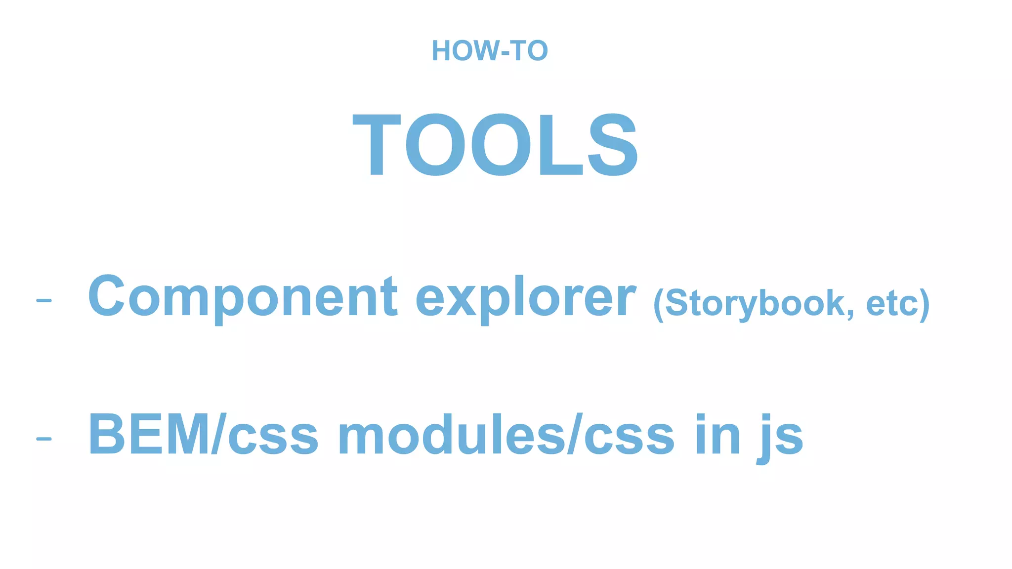 - Component explorer (Storybook, etc)
- BEM/css modules/css in js
HOW-TO
TOOLS
 