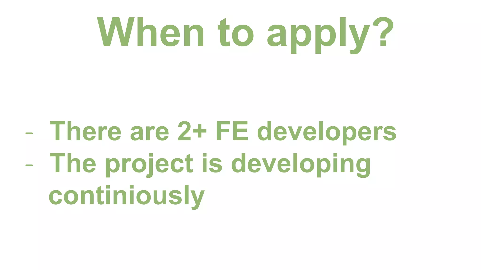 When to apply?
- There are 2+ FE developers
- The project is developing
continiously
 