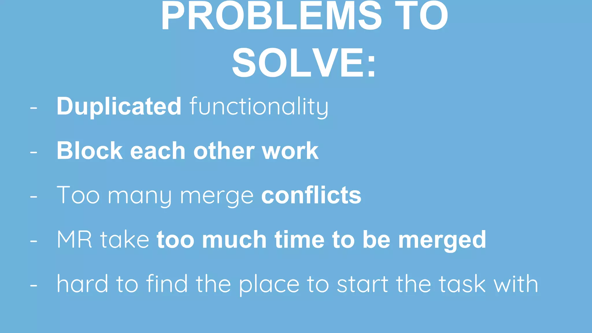 - Duplicated functionality
- Block each other work
- Too many merge conflicts
- MR take too much time to be merged
- hard to find the place to start the task with
PROBLEMS TO
SOLVE:
 