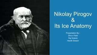 Nikolay Pirogov
&
Its Ice Anatomy
Presentation By -
Dhruv Patel
Raj Solanki
Hardik Siwach
 