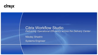 Citrix Workflow Studio
Delivering Operational Efficiency across the Delivery Center

Nikolay Shadrin
Systems Engineer
 