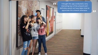 12
Research Framework“ I thought this app conducted a very
interesting tour of the artwork and I
definitely would not have taken time to
appreciate this artwork otherwise.
”
 