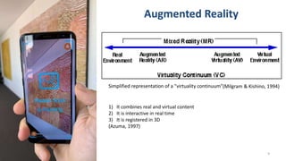 9
Augmented Reality
(Milgram & Kishino, 1994)Simplified representation of a "virtuality continuum"
1) It combines real and virtual content
2) It is interactive in real time
3) It is registered in 3D
(Azuma, 1997)
 
