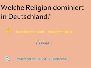 Welche Religion dominiert
in Deutschland?
    Katholizismus und   Protestantismus




    Protestantismus und Buddhismus
 