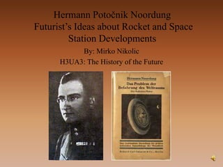 Hermann Potočnik Noordung
Futurist’s Ideas about Rocket and Space
Station Developments
By: Mirko Nikolic
H3UA3: The History of the Future

 