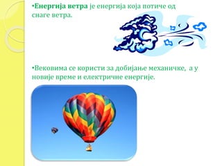 •Енергија ветра је енергија која потиче од 
снаге ветра. 
•Вековима се користи за добијање механичке, а у 
новије време и електричне енергије. 
 