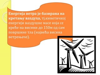 Енергија ветра је базирана на 
кретању ваздуха, тј.кинетичкој 
енергији ваздушне масе која се 
креће на висини до 150м од сам 
површине тла (највећа висина 
ветрењаче). 
 