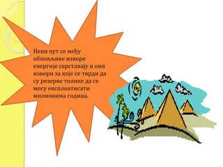 Неки пут се међу 
обновљиве изворе 
енергије сврставају и они 
извори за које се тврди да 
су резерве толике да се 
могу експлоатисати 
милионима година. 
 