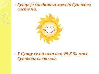 o Сунце је средишња звезда Сунчевог 
система. 
o У Сунцу се налази око 99,8 % масе 
Сунчевог система. 
 