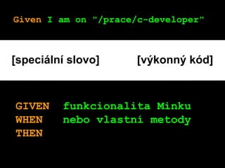 Given I am on "/prace/c-developer"
GIVEN funkcionalita Minku
WHEN nebo vlastní metody
THEN
[speciální slovo] [výkonný kód]
 