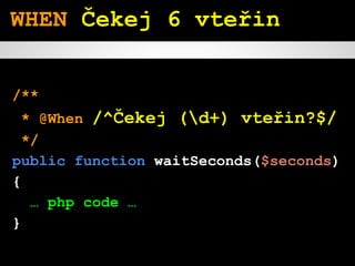 /**
* @When /^Čekej (d+) vteřin?$/
*/
public function waitSeconds($seconds)
{
… php code …
}
WHEN Čekej 6 vteřin
 