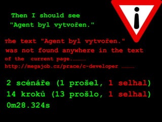 Then I should see
"Agent byl vytvořen."
The text "Agent byl vytvořen."
was not found anywhere in the text
of the current page.…………
http://megajob.cz/prace/c-developer …………
2 scénáře (1 prošel, 1 selhal)
14 kroků (13 prošlo, 1 selhal)
0m28.324s
 