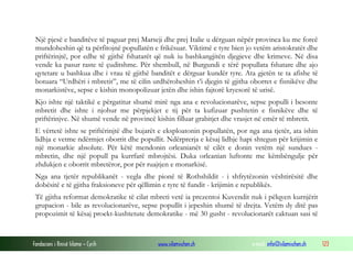 Një pjesë e banditëve të paguar prej Marseji dhe prej Italie u dërguan nëpër provinca ku me forcë
mundoheshin që ta përfitojnë popullatën e frikësuar. Viktimë e tyre bien jo vetëm aristokratët dhe
priftërinjtë, por edhe të gjithë fshatarët që nuk iu bashkangjitën djegieve dhe krimeve. Në disa
vende ka pasur raste të çuditshme. Për shembull, në Burgundi e tërë popullata fshatare dhe ajo
qytetare u bashkua dhe i vrau të gjithë banditët e dërguar kundër tyre. Ata gjetën te ta afishe të
botuara “Urdhëri i mbretit”, me të cilin urdhëroheshin t’i djegin të gjitha oborret e fisnikëve dhe
monarkistëve, sepse e kishin monopolizuar jetën dhe ishin fajtorë kryesorë të urisë.
Kjo ishte një taktikë e përgatitur shumë mirë nga ana e revolucionarëve, sepse populli i besonte
mbretit dhe ishte i njohur me përpjekjet e tij për ta kufizuar pushtetin e fisnikëve dhe të
priftërinjve. Në shumë vende në provincë kishin filluar grabitjet dhe vrasjet në emër të mbretit.
E vërtetë ishte se priftërinjtë dhe bujarët e eksploatonin popullatën, por nga ana tjetër, ata ishin
lidhja e vetme ndërmjet oborrit dhe popullit. Ndërprerja e kësaj lidhje hapi shtegun për krijimin e
një monarkie absolute. Për këtë mendonin orleanianët të cilët e donin vetëm një sundues mbretin, dhe një popull pa kurrfarë mbrojtësi. Duka orleanian luftonte me këmbëngulje për
zhdukjen e oborrit mbretëror, por për ruajtjen e monarkisë.
Nga ana tjetër republikanët - vegla dhe pionë të Rothshildit - i shfrytëzonin vështirësitë dhe
dobësitë e të gjitha fraksioneve për qëllimin e tyre të fundit - krijimin e republikës.
Të gjitha reformat demokratike të cilat mbreti vetë ia prezentoi Kuvendit nuk i pëlqyen kurnjërit
grupacion - bile as revolucionarëve, sepse popullit i jepeshin shumë të drejta. Vetëm dy ditë pas
propozimit të kësaj proekt-kushtetute demokratike - më 30 gusht - revolucionarët caktuan sasi të

Fondacioni i Rinisë Islame — Cyrih

www.islamischen.ch

e-mail: info@islamischen.ch

123

 