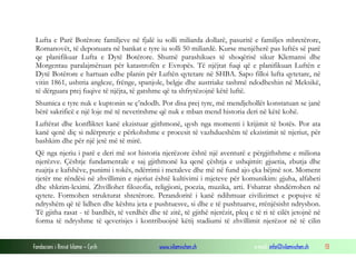 Lufta e Parë Botërore familjeve në fjalë iu solli miliarda dollarë, pasuritë e familjes mbretërore,
Romanovët, të deponuara në bankat e tyre iu solli 50 miliardë. Kurse menjëherë pas luftës së parë
qe planifikuar Lufta e Dytë Botërore. Shumë parashikues të shoqërisë sikur Klemansi dhe
Morgentau paralajmëruan për katastrofën e Evropës. Të njëjtat fuqi që e planifikuan Luftën e
Dytë Botërore e hartuan edhe planin për Luftën qytetare në SHBA. Sapo filloi lufta qytetare, në
vitin 1861, ushtria angleze, frënge, spanjole, belgje dhe austriake tashmë ndodheshin në Meksikë,
të dërguara prej fuqive të njëjta, të gatshme që ta shfrytëzojnë këtë luftë.
Shumica e tyre nuk e kuptonin se ç’ndodh. Por disa prej tyre, më mendjehollët konstatuan se janë
bërë sakrificë e një loje më të neveritshme që nuk e mban mend historia deri në këtë kohë.
Luftërat dhe konfliktet kanë ekzistuar gjithmonë, qysh nga momenti i krijimit të botës. Por ata
kanë qenë diç si ndërprerje e përkohshme e procesit të vazhdueshëm të ekzistimit të njeriut, për
bashkim dhe për një jetë më të mirë.
Që nga njeriu i parë e deri më sot historia njerëzore është një aventurë e përgjithshme e miliona
njerëzve. Çështje fundamentale e saj gjithmonë ka qenë çështja e ushqimit: gjuetia, zbutja dhe
ruajtja e kafshëve, punimi i tokës, ndërrimi i metaleve dhe më në fund ajo çka bëjmë sot. Moment
tjetër me rëndësi në zhvillimin e njeriut është kultivimi i mjeteve për komunikim: gjuha, alfabeti
dhe shkrim-leximi. Zhvillohet filozofia, religjioni, poezia, muzika, arti. Fshatrat shndërrohen në
qytete. Formohen strukturat shtetërore. Perandoritë i kanë ndihmuar civilizimet e popujve të
ndryshëm që të lidhen dhe kështu jeta e pushtuesve, si dhe e të pushtuarve, rrënjësisht ndryshon.
Të gjitha rasat - të bardhët, të verdhët dhe të zitë, të gjithë njerëzit, pleq e të ri të cilët jetojnë në
forma të ndryshme të qeverisjes i kontribuojnë këtij stadiumi të zhvillimit njerëzor në të cilin
Fondacioni i Rinisë Islame — Cyrih

www.islamischen.ch

e-mail: info@islamischen.ch

13

 