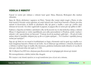 VDEKJA E MBRETIT
Fajtorë të vetëm për vdekjen e mbretit kanë qenë: Mara, Dantoni, Robespieri dhe markizi
orleanian.
Sipas dr. Morit, dëshmitar i ngjarjeve në Paris, “therjet dhe vrasjet nëpër rrugët e Parist, të cilat
kanë mund t’i kryejnë vetëm egërsirat, në asnjë mënyrë nuk i kanë kryer banorët e Parisit, por disa
anëtarë të Konventës, të klubit të jakobinëve dhe një pjesë e madhe e atyre që i kishin zënë
tribunat në kuvend. Ata ishin vagabondë të papunë, të paguar dhe të nxitur për një qëllim të tillë”.
Fjalimet e shpeshta në klubin e jakobinëve dhe në Konventë me të cilat kërkohej vdekja e mbretit
filluan t’i shqetësojnë jo vetëm republikanët, por edhe personalitetet si Prudoni, armik i njohur i
mbretit i cili i apostrofonte në Kuvend: “Francezë, ku do t’ju mashtrojë e gjithë kjo?… Për çdo orë të ditës
miliona ithtarë të republikës shkëputen prej saj dhe ne ia japim rojalizmit… Tre të katërtat e republikës franceze
tashmë janë rojalizuar”.
Nga ajo që dimë ne sot mund të konkludojmë se fuqia e Komunës nuk ka qenë aq e madhe sa e
kanë imagjinuar banorët e Parisit në atë kohë. Ata të frikësuar nga tërbimet e shtatorit, Komunën
e shihnin si njëfarë fuqie të madhe dhe tmerruese, përderisa krahasimi midis ithtarëve të saj dhe të
atyre që e mohonin ishte më tepër se 1/100.
Më 11 dhjetor Luj XVI-tin e drejtuan para Konventës që të përgjigjej për akuzat që vijojnë:
Për monopolizimin e drithit, kafesë dhe sheqerit.
Për vrasjen e më shumë njerëzve se sa që numëronte jeta e tij në orë e minuta.
Fondacioni i Rinisë Islame — Cyrih

www.islamischen.ch

e-mail: info@islamischen.ch

143

 