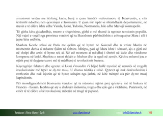 armatosur vetëm me tërfurq, kacia, hunj u çuan kundër maltretimeve të Konventës, e cila
tërësisht ndodhej nën qeverisjen e Komunës. U çuan më tepër se shtatëdhjetë departamente, në
mesin e të cilëve ishte edhe Vanda, Lioni, Tulonia, Normandia, bile edhe Marseji kosmopolit.
Të gjitha këta gjakderdhje, tmerre e shqetësime, gjithë e më shumë ia ngrenin tensionin popullit.
Një vajzë e vogël nga provinca vendosi që ta likuodonte përbindëshin e ashtuquajtur Mara i cili i
jepte këta urdhëra.
Sharlota Korde shkoi në Paris me qëllim që të hynte në Kuvend dhe ta vriste Marën në
momentin derisa ai mbante fjalim në foltore. Mirëpo, pasi që Mara ishte i sëmurë, ajo e gjeti atë
në shtëpi dhe arriti të hynte tek ai. Në atë moment ai ndodhej i shtrirë në kade dhe vëndonte
kompresa në kokë. Sharlota e nxori thikën e fshehur dhe ia nguli në zemër. Kështu mbaroi jeta e
njërit prej të degjeneruarve më të mëdhenj të revolucionit francez.
Kryengritjet fshatare dhe qytetet si Lioni s’mundën t’i bëjnë ballë trysnisë së armatës së rregullt
revolucionare më tepër se dy-tre muaj. U zbatua taktika e urisë. Qytetet që nuk dorëzoheshin i
rrethonin dhe nuk lejonin që të hynte ushqim nga jashtë, në këtë mënyrë ata për dy-tre muaj
kapitulonin.
Për mosdëgjueshmëri Konventa vendosi që ta rrënonte njërin prej qyteteve më të bukura të
Francës - Lionin. Kështu që aty u zhdukën industria, tregtia dhe çdo gjë e vlefshme. Punëtorët, në
emër të të cilëve u bë revolucioni, mbetën në rrugë të papunë.

Fondacioni i Rinisë Islame — Cyrih

www.islamischen.ch

e-mail: info@islamischen.ch

148

 