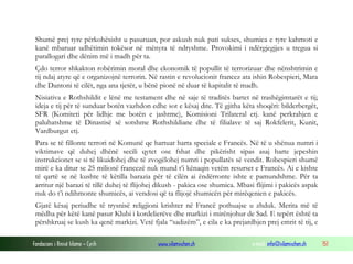 Shumë prej tyre përkohësisht u pasuruan, por askush nuk pati sukses, shumica e tyre kahmoti e
kanë mbaruar udhëtimin tokësor në mënyra të ndryshme. Provokimi i ndërgjegjjes u tregua si
parallogari dhe dënim më i madh për ta.
Çdo terror shkakton robërimin moral dhe ekonomik të popullit të terrorizuar dhe nënshtrimin e
tij ndaj atyre që e organizojnë terrorin. Në rastin e revolucionit francez ata ishin Robespieri, Mara
dhe Dantoni të cilët, nga ana tjetër, u bënë pionë në duar të kapitalit të madh.
Nisiativa e Rothshildit e lënë me testament dhe në saje të traditës bartet në trashëgimtarët e tij;
ideja e tij për të sunduar botën vazhdon edhe sot e kësaj dite. Të gjitha këta shoqëri: bilderbergët,
SFR (Komiteti për lidhje me botën e jashtme), Komisioni Trilateral etj. kanë perkrahjen e
paluhatshme të Dinastisë së sotshme Rothshildiane dhe të filialave të saj Rokfelerit, Kunit,
Vardburgut etj.
Para se të fillonte terrori në Komunë qe hartuar harta speciale e Francës. Në të u shënua numri i
viktimave që duhej dhënë secili qytet ose fshat dhe pikërisht sipas asaj harte jepeshin
instrukcionet se si të likuidohej dhe të zvogëlohej numri i popullatës së vendit. Robespieri shumë
mirë e ka ditur se 25 milionë francezë nuk mund t’i kënaqin vetëm resurset e Francës. Ai e kishte
të qartë se në kushte të këtilla barazia për të cilën ai ëndërronte ishte e pamundshme. Për ta
arritur një barazi të tillë duhej të flijohej dikush - pakica ose shumica. Mbasi flijimi i pakicës aspak
nuk do t’i ndihmonte shumicës, ai vendosi që ta flijojë shumicën për mirëqenien e pakicës.
Gjatë kësaj periudhe të trysnisë religjioni krishter në Francë pothuajse u zhduk. Merita më të
mëdha për këtë kanë pasur Klubi i kordelierëve dhe markizi i mirënjohur de Sad. E tepërt është ta
përshkruaj se kush ka qenë markizi. Vetë fjala “sadizëm”, e cila e ka prejardhjen prej emrit të tij, e
Fondacioni i Rinisë Islame — Cyrih

www.islamischen.ch

e-mail: info@islamischen.ch

151

 