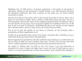 Megjithatë, kah viti 1890 qeveria e korruptuar argjentinase e sjell vendin në një gjendje të
mjerueshme. Deponuesit dhe kursimtarët e humbën besimin e tyre. Filloi katastrofa financiare
dhe Beringovët bankrotuan. Kjo krizë la gjurmë në tërë botën, por më shumë humbën
investitorët e Londrës.
Kahmoti ari ka filluar të luajë rolin e dorës së parë në jetën ekonomike të shteteve. Baza e artë e
parave ka vlerë shumë të madhe. Vlera e metalit të verdhë është caktuar nga tregu i lirë, do të
thotë nga parimi i kërkesës dhe ofertës. Tash, megjithatë, gjendja krejtësisht ka ndryshuar. Vlera e
arit nuk caktohet më nga tregu i lirë, por nga pesë tregtarët më të mëdhenj botëror me ari. Dy
herë në ditë në Londër, në kabinetin e “Rothshildit dhe dijve të tij” tubohen ata pesë magnatë
dhe e caktojnë çmimin e arit me të cilin atë ditë ai do të shitet dhe do të blehet.
Pasi që ari ka qenë dhe gjendet në sasi shumë të kufizuara, në arka pothuajse është e
pamundshme të bëhen keqpërdorime me të.
E gjithë ajo që paramendoi njeriu mund të jetë shumë e çmueshme dhe e dobishme, po qe se
shfrytëzohet drejtë, por mund të bëhet edhe përbindësh.
Shumë magacionerë të pandershëm, bile edhe sundimtarë, kanë menduar se si ta shfrytëzojnë atë.
Një rast klasik në lidhje me këtë ka ndodhur midis viteve 1716 dhe 1722 në Francë. Kjo është
nisma e të gjitha manipulimeve financiare që ekzistojnë dhe shfrytëzohen deri më sot.
Pas vdekjes së “Mbretit diell” Luj XIV në vitin 1715, Franca u gjet para bankrotimit të
tërësishëm. Ky mbret i Francës për dallim nga të tjerët nuk synoi të arrijë famë me anë të
luftërave. Ai ka pasur për qëllim që të mbahet mend sundimi i tij me madhështi dhe shkëlqim, të

Fondacioni i Rinisë Islame — Cyrih

www.islamischen.ch

e-mail: info@islamischen.ch

22

 