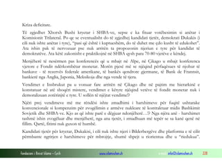 Kriza deficitare.
Të zgjedhet Xhorxh Bushi kryetar i SHBA-ve, sepse e ka fituar votëbesimin si anëtar i
Komisionit Trilateral. Po qe se eventualisht do të zgjedhej kandidati tjetër, demokrati Dukakis (i
cili nuk ishte anëtar i tyre), “pasi që është i kuptueshëm, do të duhet me çdo kusht të edukohet”.
Ata ishin pak të nervozuar pse nuk arritën ta propozonin njeriun e tyre për kandidat të
demokratëve. Ata këtë zakonisht e praktikojnë në SHBA qysh para 70-80 vjetëve e këndej.
Menjëherë të nesërmen pas konferencës që u mbajt në Alpe, në Çikago u mbajt konferenca
vjetore e Fondit ndërkombëtar monetar. Morën pjesë më se njëqind përfaqësues të njohur të
bankave - të rezervës federale amerikane, të bankës qendrore gjermane, të Bank de Frannsit,
bankierë nga Anglia, Japonia, Meksikoja dhe nga vende të tjera.
Vendimet e Insbrukut pa u vonuar fare arritën në Çikago dhe në pajtim me hierarkinë e
konstatuar në atë shoqëri mistere, vendimet e këtyre njëqind vetëve të fondit monetar nuk i
demoralizuan zotërinjtë e tyre. U sollën të njëjtat vendime!?
Njëri prej vendimeve më me rëndësi ishte zmadhimi i harxhimeve për fuqitë ushtarake
konvencionale si kompenzim për zvogëlimin e armëve nukleare të kontraktuar midis Bashkimit
Sovjetik dhe SHBA-ve. Kjo as që ishte parë e dëgjuar ndonjëherë…!? Nga njëra anë - harxhimet
tashmë ishin zvogëluar dhe menjëherë, nga ana tjetër, i zmadhuan më tepër se sa kanë qenë në
fillim. Qartë, fitimi nuk guxon të humbë.
Kandidati tjetër për kryetar, Dukakisi, i cili nuk ishte njeri i Bilderbergëve dhe platforma e të cilit
përmbante ngrirjen e harxhimeve për mbrojtje, shumë shpejt u riorientua dhe u “riedukua”.

Fondacioni i Rinisë Islame — Cyrih

www.islamischen.ch

e-mail: info@islamischen.ch

228

 