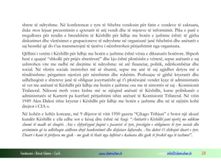 shtete të ndryshme. Në konferencat e tyre të fshehta vendosin për fatin e vendeve të caktuara,
duke mos lejuar prezentimin e qytetarit të atij vendi dhe të mjeteve të informimit. Pika e parë e
rregullores për rendin e brendshëm të Këshillit për lidhje me botën e jashtme është: të gjitha
diskutimet dhe vlerësimet e grupacioneve të ndryshme në organizatë janë fshehtësi dhe anëtarët e
saj besnikë që do t’ua transmetojnë të tjerëve i nënshtrohen përjashtimit nga organizata.
Qëllimi i vetëm i Këshillit për lidhje me botën e jashtme është vënia e diktaturës botërore. Shpesh
herë e quajnë “shkollë për prijës shtetërorë” dhe kjo është plotësisht e vërtetë, sepse anëtarët e saj
ushtrohen vite me radhë në drejtime të ndryshme: në atë financiar, politik, ndërkombëtar dhe
social. Në sferën sociale insistohet më së shumti, sepse me anë të saj zgjidhet detyra më e
rëndësishme: përgatiten njerëzit për nënshtrim dhe robërim. Pothuajse të gjithë kryetarët dhe
udhëheqësit e shteteve janë të obliguar jozyrtarësht që t’i plotësojnë vendet kyçe të administratës
së vet me anëtarë të Këshillit për lidhje me botën e jashtme ose me të simotrës së saj - Komisionit
Tralateral. Niksoni rreth vetes kishte më se njëqind anëtarë të Këshillit, kurse politikanët e
administratës së Karterit pa kurrfarë përjashtimi ishin anëtarë të Komisionit Trilateral. Në vitin
1949 Alen Dalesi ishte kryetar i Këshillit për lidhje me botën e jashtme dhe në të njëjtën kohë
drejtor i CIA-s.
Në kohën e luftës koreane, më 9 dhjetor të vitit 1950 gazeta “Çikago Tribjun” e botoi një akuzë
kundër Këshillit e cila edhe sot e kësaj dite është në fuqi: “Anëtarët e Këshillit janë njerëz me ndikim
shumë të madh në shoqëri. Ata e shfrytëzojnë fuqinë e pasurisë së tyre, prestigjin e obligimeve të tyre sociale dhe
arsimimin që ta udhëheqin atdheun drejt bankrotimit dhe disfatave luftarake. Ata duhet t’i shikojnë duart e tyre.
Duart i kanë të përlyera me gjak - me gjak të thatë nga luftërat e kaluara dhe gjak të freskët nga të tashmet”.

Fondacioni i Rinisë Islame — Cyrih

www.islamischen.ch

e-mail: info@islamischen.ch

231

 