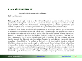 FJALA PËRFUNDIMTARE
“Çdo natë e errët e ka mbarimin e ndritshëm”

Fjalë e urtë persiane
Një rekapitullim i vogël i asaj që u tha më lartë lexuesit ia zbulon mendimet e fshehta të
pandershme të komplotit ndërkombëtar. Askujt nuk dëshiroj t’ia imponoj mendimin tim. Të
njëjtin mendim e ndajnë edhe shumë të tjerë. Unë kam për qëllim që vetëm të argumentohet një e
vërtetë. Shqyrtoni faktet e veçanta nga e kaluara dhe nga e tashmja dhe vetë konkludoni!
Të ardhuart më të mëdha të bankave vijnë prej kredive që ata ua japin shteteve, por në një situatë
të zakonshme dhe normale askush nuk kërkon kredi. Sipas kësaj për një qëllim të tillë duhet të
shkaktohet domosdoshmëria dhe kërkesa, njëfarë krize dhe paniku nga uria, lufta ose revolucioni.
Revolucioni francez dhe amerikan, Lufta e Parë Botërore, revolucioni rus, Lufta e Dytë Botërore,
lufta e Vietnamit, e Koresë dhe të gjitha luftërat lokale që janë bërë deri më sot i kanë bërë disa
familje, despotët dhe diktatorët më të tmerrshëm financiarë të botës. Rënia e Napoleonit shënon
ringjalljen e Rothshildëve. Prej atëherë e deri më sot të gjithë prijësit shtetëror kërkojnë
këndvështrimin e tyre për të marrë ose për ta ndalur ndonjë aksion luftarak. Në një mënyrë fare
të pandershme të gjitha këto megabanka i përvetësuan pasuritë dhe avoaret e oborrit mbretëror
rus, duke pohuar se nuk kanë kurrfarë trashëgimtarësh. Është e vërtetë se ata pothuajse i vranë të
gjithë anëtarët e familjes mbretërore, por për fat të keq si duket trashëgimtari i fronit, Aleksej,
është ende i gjallë. Vetëm avoaret prej vitit 1917 e deri më sot përbëjnë shumën prej më se 100
Fondacioni i Rinisë Islame — Cyrih

www.islamischen.ch

e-mail: info@islamischen.ch

262

 