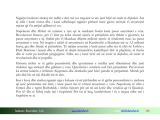 Ngjarjet botërore shekuj me radhë e deri më sot tregojnë se ato janë bërë në emër të diçkahit. Ata
të cilët i kanë nxitur dhe i kanë udhëhequr ngjarjet përherë kanë gjetur mënyrë t’i arsyetojnë
mjetet që t’ia arrijnë qëllimit të vet.
Napoleoni dhe Hitleri në synimet e tyre që ta sundojnë botën kanë pasur arsyetimet e veta.
Revolucioni francez, për t’i lënë pa koka shumë njerëz të pafajshëm nën thikën e gijotinës, ka
pasur arsyetimet e tij. Stalini për t’i likuiduar dhjetra milionë njerëz të rëndomtë rusë, ka pasur
arsyetimet e veta. Në rrugën e njëjtë të arsyetimeve në Kamboxhë u likuiduan më se 3,5 milionë
burra, gra dhe fëmijë të pafajshëm. Të njëjtin arsyetim e kanë pasur edhe ata të cilët në Luftën e
Dytë Botërore i lejuan dhe u dhanë të drejtë kriminelëve katërdhjetë ditë të plaçkisin, të therin
dhe të varin pa kurrfarë përgjegjësie. Edhe ata e kanë bërë atë në emër të diçkahit, në emër të
revolucionit dhe të popullit.
Historia rrëfen se të gjitha perandoritë dhe qytetërimet e mëdha janë shkatërruar dhe janë
zhdukur nga mëkatet dhe gabimet e veta. Qytetërimi i sotshëm nuk bën përjashtim. Perverzioni
ka arritur kulmin e tërbimit. Koprracia dhe dembelia janë bërë parulla të përparimit. Morali për
çdo ditë bie në një shkallë më të ulët.
Kur i lexoj dhe studioj ngjarjet nga e kaluara vij në përfundim se të gjitha personalitetet e njohura
që janë përmendur më lartë, i kanë pasur me të vërtetë arsyetimet e veta. Napoleoni, të cilin e
formoi dhe e ngriti Rothshildi, i shihte fajtorët për ari në atë kohë dhe vendosi që t’i likuidojë.
Por si? Do të bëhej ende më i fuqishëm! Për fat të keq, kundërshtari i tij u tregua edhe më i
fuqishëm se ai.

Fondacioni i Rinisë Islame — Cyrih

www.islamischen.ch

e-mail: info@islamischen.ch

264

 