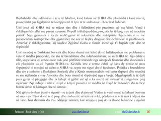 Rothshildët dhe ndihmësit e tyre të fshehur, kanë kaluar në SHBA dhe plotësisht i kanë marrë,
posaçërisht pas legalizimit të kompjuterit të tyre të të ardhurave - Rezervat federale.
Unë jetoj në SHBA më se njëzet vjet dhe i falënderoj për pranimin që ma bënë. Vend i
shkëlqyeshëm dhe me pasuri natyrore. Popull i shkëlqyeshëm, por, për fat të keq, naiv në aspektin
politik. Nga gjenerata e vjetër rrallë gjenë të ndershëm dhe mikëpritës. Gjenerata e re me
paramendim korruptohet dhe gjymtohet me anë të llojlloj drogave dhe dëfrimeve të përdhosura.
Amerikë e shkëlqyeshme, kij kujdes! Zgjohu! Koha e fundit është që t’i hapish sytë dhe të
shpëtosh!
Unë mendoj se Bashkimi Sovjetik dhe Kina shumë më lehtë do të ballafaqohen me problemet e
veta të mëdha paraprake, me ato të brendshme dhe ndërkombëtare, se sa SHBA-të. Kjo është e
tillë, sespe këta dy vende ende nuk janë përfshirë tërësisht nga oktopodi financiar dhe ekonomik i
cili plotësisht ua zë frymën SHBA-ve. Këshilla ime e vetme është që këta dy vende të mos
shpejtojnë të notojnë në ujërat e SHBA-ve, sepse me siguri do të fundosen. Politika e brendshme
dhe ajo e jashtme e Bashkimit Sovjetik dhe e Kinës momentalisht më japin shpresë dhe mendoj
se me ndihmën e tyre Amerika dhe bota mund të shpëtojnë nga e keqja. Megakapitali le të dalë
para gjyqit të përgjigjet dhe ta kthejë të gjithë atë që e ka marrë në mënyrë të paligjshme prej
njerëzisë. Një ndarje e tillë e drejtë e këtyre pasurive të mëdha në trajtë të trilionëve do ta bëjë
botën sërish të kënaqur dhe të lumtur.
Një gjë pa dyshim është e sigurtë - se ju jeni dhe ekzistoni! Vetëm ju vetë mund ta ktheni besimin
në mes vete. Nuk do të ketë paqe dhe dashuri të vërtetë në tokë, përderisa ju vetë nuk i ndjeni ato
në vete. Kur dashuria do t’ua ndriçojë zemrën, kur arsyeja e juaj do ta shohë bukurinë e njeriut
Fondacioni i Rinisë Islame — Cyrih

www.islamischen.ch

e-mail: info@islamischen.ch

267

 