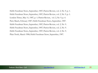 Helth Freedman News, September, 1987; Patriot Review, vol. 2, Nr. 9, p. 1.
Helth Freedman News, September, 1987; Patriot Review, vol. 2, Nr. 9, p. 1.
London Times, May 11, 1987, p. 1; Patriot Review, vol. 2, Nr. 9, p. 4.
Paris Match, February 1987; Helth Freedman News, September, 1987.
Helth Freedman News, September, 1987; Patriot Review, vol. 2, Nr. 9.
Helth Freedman News, September, 1987; Patriot Review, vol. 2, Nr. 9.
Helth Freedman News, September, 1987; Patriot Review, vol. 2, Nr. 9.
Plain Truth, March 1988; Helth Freedman News, September, 1987.

Fondacioni i Rinisë Islame — Cyrih

www.islamischen.ch

e-mail: info@islamischen.ch

292

 