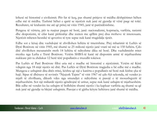 kthesë në historinë e civilizimit. Për fat të keq, pas shumë pritjeve të mëdha dëshpërimet bëhen
edhe më të mëdha. Tashmë bëhet e qartë se njerëzit nuk janë në gjendje të vënë paqe në tokë.
Rezultatet, në krahasim me atë që pritej në vitin 1945, janë të parëndësishme.
Pengesa të vërteta, për ta ruajtur paqen në botë, janë: nacionalizmi, koprracia, varfëria, rasizmi
dhe despotizmi, të cilat kanë përkrahje dhe nxiten me qëllim prej disa rretheve të interesuara.
Njerëzit mbeten besnikë të qeverive të tyre sepse nuk kanë rrugëdalje tjetër.
Edhe sot e kësaj dite vazhdojnë të zhvillohen luftëra të tmerrshme. Prej mbarimit të Luftës së
Dytë Botërore në vitin 1945, më shumë se 25 milionë njerëz janë vrarë në më se 150 luftëra. Çdo
ditë zhvillohen mesatarisht rreth 14 luftëra të ndryshme diku në botë. Dhe vazhdimisht rritet
rreziku nga Lufta e Tretë Botërore. Vetëm SHBA-të kanë në disponim armë të mjaftueshme
nukleare për ta zhdukur 12 herë tërë popullatën e rruzullit tokësor.
Pas Luftës së Parë Botërore filloi uria më e madhe në historinë e njerëzimit. Vetëm në Kinë
vdiqnin nga 18 mijë njerëz në ditë. Pas Luftës së Dytë Botërore tragjedia u bë edhe më e madhe.
Mungesa e ushqimit dita ditës rritej, kështu që një e katërta e popullatës në botë nuk kishte çka të
hajë. Sipas të dhënave të revistës “Njujork Tajms” të vitit 1967 në çdo 8,6 sekonda, në vendet jo
mjaft të zhvilluara, dikush vdes nga smundjet e ndryshme si pasojë e të mosushqyerit të
mjaftueshëm. Sot një miliardë njerëz qëndrojnë të uritur, sepse nuk kanë ushqim të mjaftueshëm.
Bile edhe në vendet ku ka ushqim të bollshëm shumë njerëz i ka kapluar varfëria aq shumë sa që
nuk janë në gjendje ta blejnë ushqimin. Pasojat e të gjitha këtyre luftërave janë shumë të mëdha.

Fondacioni i Rinisë Islame — Cyrih

www.islamischen.ch

e-mail: info@islamischen.ch

40

 