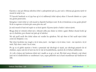 Gjysma e asaj që shkruaj ndoshta është e pakuptimtë për ju, por unë e shkruaj që gjysma tjetër të
mund të arrijë te ju.
T’i besosh bankierit se të jep hua që të të ndihmojë është njësoj sikur t’i besosh dimrit se e pret
me gëzim pranverën.
Këngëtar i mirë është ai i cili mund ta shprehë heshtjen tonë. Si do të këndonte ai me gojën plotë?
Si do ta ngrente ai dorën për urata plot me ari?
Ju nuk mund të hani më tepër se sa keni apetit. Gjysma tjetër e bukës i takon tjetrit.
Rruga drejt të vërtetës është më e shkurtë edhe pse duket se është e gjatë. Duhet shumë kohë që
ajo të zbulohet, por shumë më pak që të kalohet.
Në një pyell secili dru është taban në vendin ku qëndron. Në një shtet të lirë secili njeri është
zotni në shtëpinë e vet.
Një shtet lavdohet me rrugët e tij të mira; tjetri - me ligjet e tij të mira; i treti - me njerëzit e tij të
mirë. Një shtet i mirë i ka të triat.
Po qe se të gjithë njerëzit e botës e pranojnë një ideologji të njejtë, ajo ideologji patjetër do të
zhduket, sepse nuk do të ketë me kë të vijë në kundërthënie, njerëzit do të bëhen indiferentë.
Ai i cili e krijon një funksion është më i madh se ai që e zë atë. Për këtë arsye ithtarët e një shteti
janë më të rëndësishëm se sundimtari i tyre, sepse pikërisht ata ia kanë mundësuar një funksion të
tillë.

Fondacioni i Rinisë Islame — Cyrih

www.islamischen.ch

e-mail: info@islamischen.ch

9

 