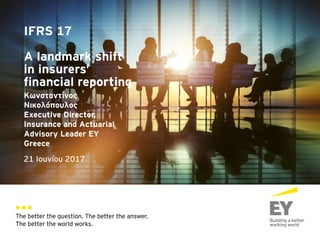 The better the question. The better the answer.
The better the world works.
IFRS 17
A landmark shift
in insurers’
financial reporting
21 Ιουνίου 2017
Κωνσταντίνος
Νικολόπουλος
Executive Director,
Insurance and Actuarial
Advisory Leader EY
Greece
 