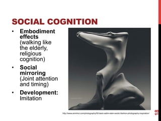 SOCIAL COGNITION
•  Embodiment
effects
(walking like
the elderly,
religious
cognition)
•  Social
mirroring
(Joint attention
and timing)
•  Development:
Imitation
18
http://www.animhut.com/photography/50-best-vadim-stein-exotic-fashion-photography-inspiration/
 