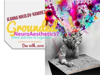Comenius University Bratislava
Dec 15th, 2015
Point and line to cognition
Grounded
Jeanna Nikolov-Ramirez
NeuroAesthetics?
http://webneel.com/daily/creative-mind-explosion?size=_original
 