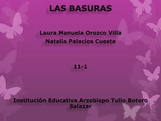 LAS BASURAS 
Laura Manuela Orozco Villa 
Natalia Palacios Cuesta 
11-1 
Institución Educativa Arzobispo Tulio Botero 
Salazar 
 