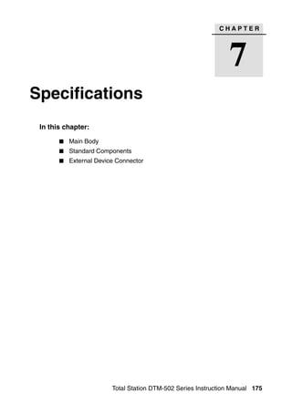 CHAPTER




                                                               7
Specifications                                                            7




 In this chapter:

          Main Body
          Standard Components
          External Device Connector




                        Total Station DTM-502 Series Instruction Manual 175
 