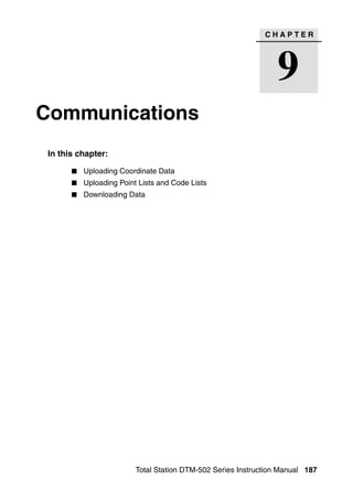 CHAPTER




                                                                9
Communications                                                             9




 In this chapter:

          Uploading Coordinate Data
          Uploading Point Lists and Code Lists
          Downloading Data




                         Total Station DTM-502 Series Instruction Manual 187
 