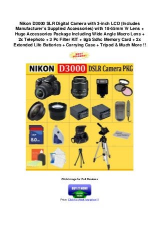 Nikon D3000 SLR Digital Camera with 3-inch LCD (Includes
Manufacturer’s Supplied Accessories) with 18-55mm Vr Lens +
Huge Accessories Package Including Wide Angle Macro Lens +
2x Telephoto + 3 Pc Filter KIT + 8gb Sdhc Memory Card + 2x
Extended Life Batteries + Carrying Case + Tripod & Much More !!
Click Image for Full Reviews
Price: Click to check low price !!!
 