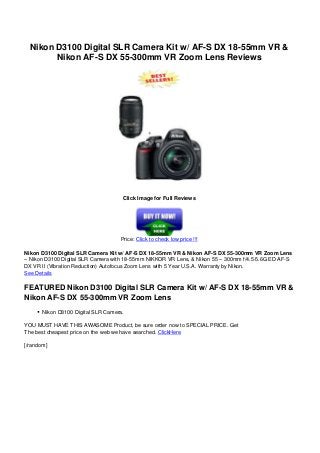 Nikon D3100 Digital SLR Camera Kit w/ AF-S DX 18-55mm VR &
Nikon AF-S DX 55-300mm VR Zoom Lens Reviews
Click Image for Full Reviews
Price: Click to check low price !!!
Nikon D3100 Digital SLR Camera Kit w/ AF-S DX 18-55mm VR & Nikon AF-S DX 55-300mm VR Zoom Lens
– Nikon D3100 Digital SLR Camera with 18-55mm NIKKOR VR Lens, & Nikon 55 – 300mm f/4.5-5.6G ED AF-S
DX VR II (Vibration Reduction) Autofocus Zoom Lens with 5 Year U.S.A. Warranty by Nikon.
See Details
FEATURED Nikon D3100 Digital SLR Camera Kit w/ AF-S DX 18-55mm VR &
Nikon AF-S DX 55-300mm VR Zoom Lens
Nikon D3100 Digital SLR Camera.
YOU MUST HAVE THIS AWASOME Product, be sure order now to SPECIAL PRICE. Get
The best cheapest price on the web we have searched. ClickHere
[/random]
Powered by TCPDF (www.tcpdf.org)
 